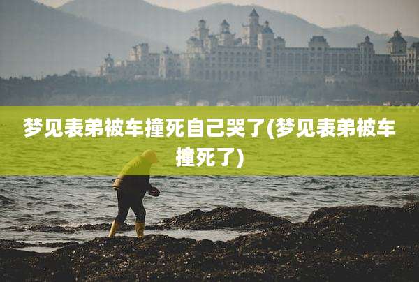 梦见表弟被车撞死自己哭了(梦见表弟被车撞死了)
