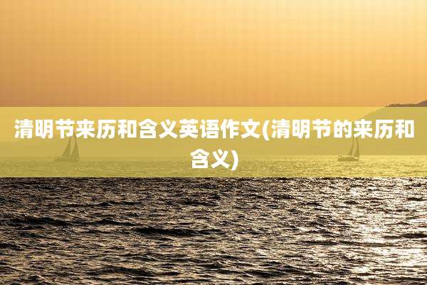 清明节来历和含义英语作文(清明节的来历和含义)