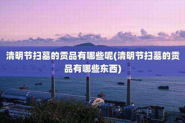 清明节扫墓的贡品有哪些呢(清明节扫墓的贡品有哪些东西)