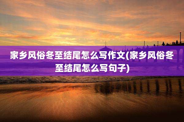 家乡风俗冬至结尾怎么写作文(家乡风俗冬至结尾怎么写句子)