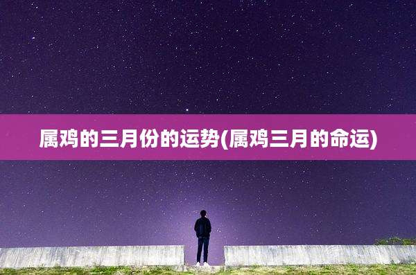 属鸡的三月份的运势(属鸡三月的命运)