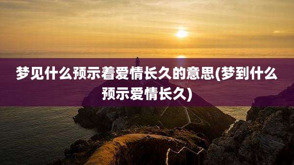 梦见什么预示着爱情长久的意思(梦到什么预示爱情长久)