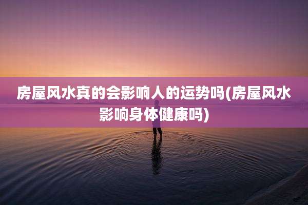 房屋风水真的会影响人的运势吗(房屋风水影响身体健康吗)
