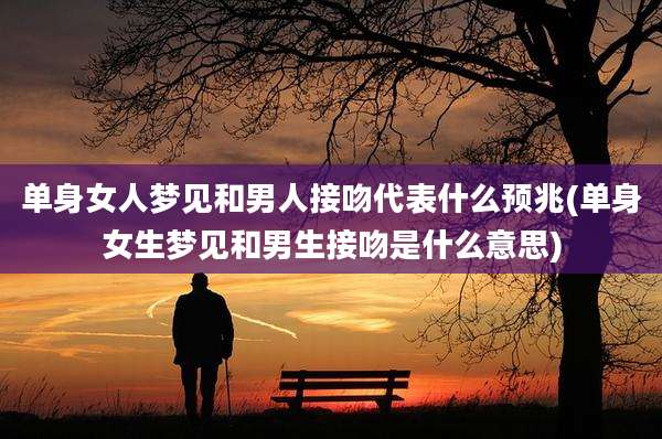 单身女人梦见和男人接吻代表什么预兆(单身女生梦见和男生接吻是什么意思)