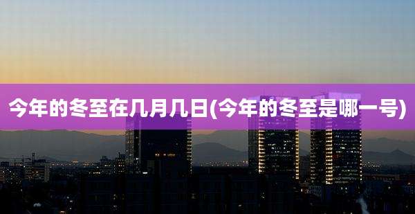今年的冬至在几月几日(今年的冬至是哪一号)