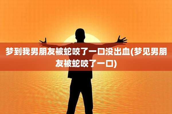 梦到我男朋友被蛇咬了一口没出血(梦见男朋友被蛇咬了一口)