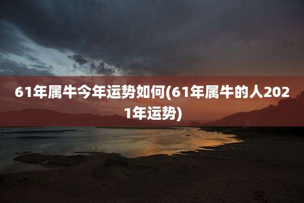 61年属牛今年运势如何(61年属牛的人2021年运势)
