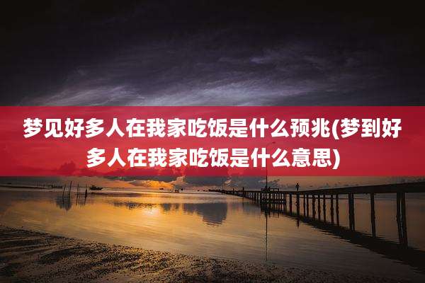 梦见好多人在我家吃饭是什么预兆(梦到好多人在我家吃饭是什么意思)
