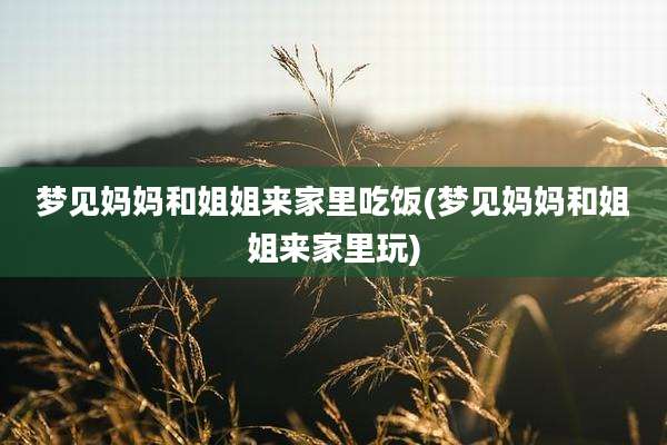 梦见妈妈和姐姐来家里吃饭(梦见妈妈和姐姐来家里玩)