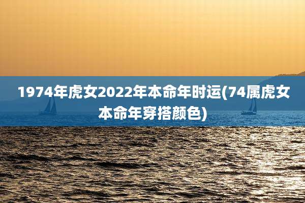 1974年虎女2022年本命年时运(74属虎女本命年穿搭颜色)