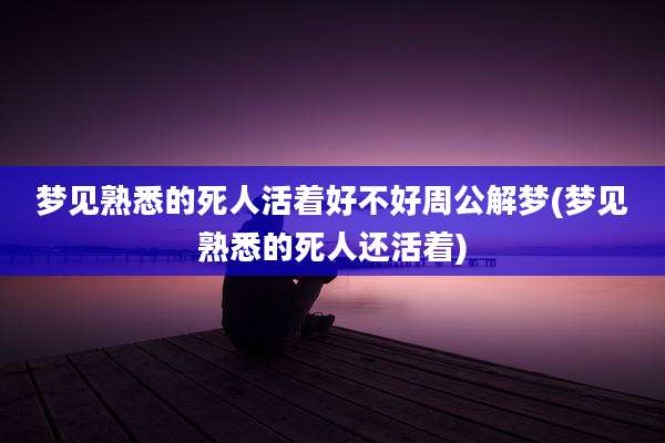梦见熟悉的死人活着好不好周公解梦(梦见熟悉的死人还活着)