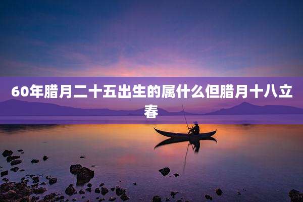 60年腊月二十五出生的属什么但腊月十八立春