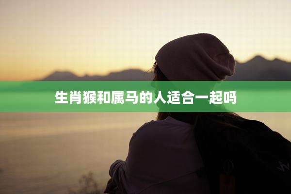 生肖猴和属马的人适合一起吗