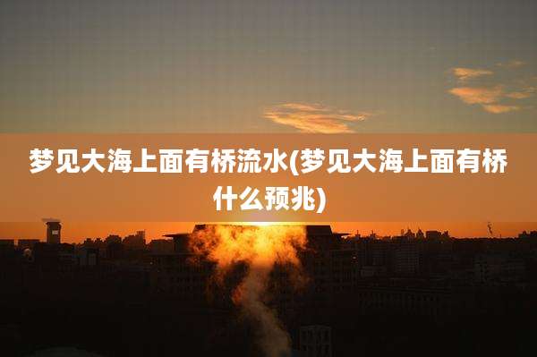 梦见大海上面有桥流水(梦见大海上面有桥什么预兆)