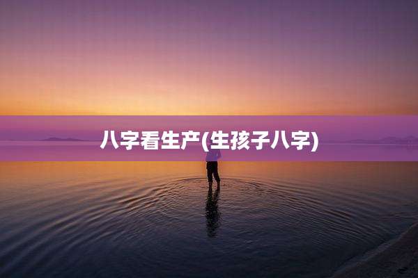 八字看生产(生孩子八字)