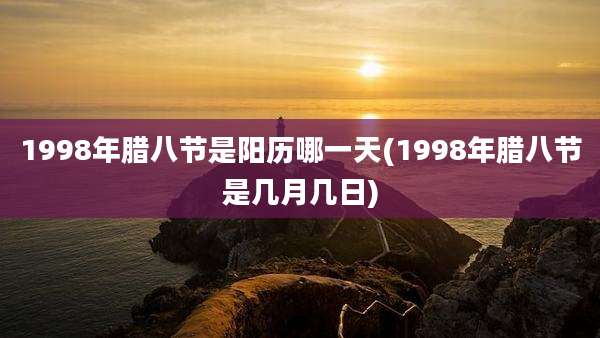 1998年腊八节是阳历哪一天(1998年腊八节是几月几日)
