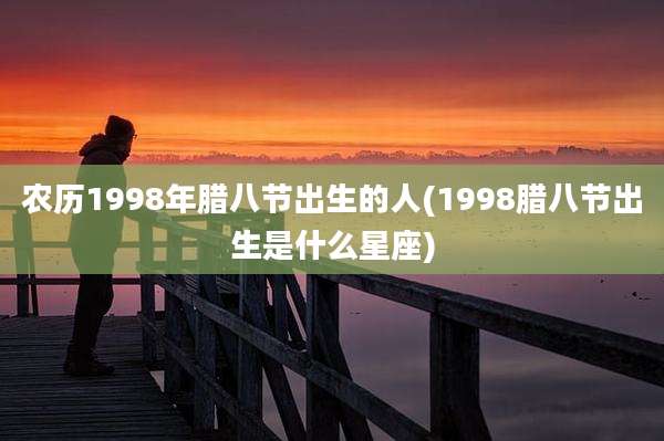 农历1998年腊八节出生的人(1998腊八节出生是什么星座)