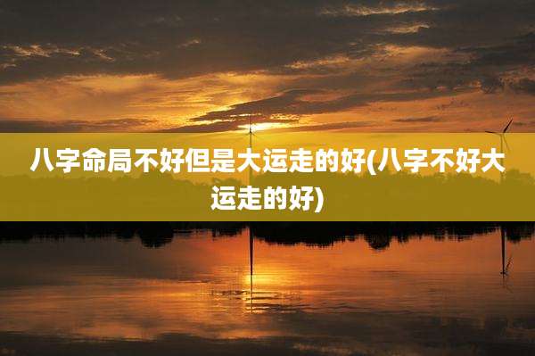 八字命局不好但是大运走的好(八字不好大运走的好)