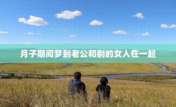 月子期间梦到老公和别的女人在一起