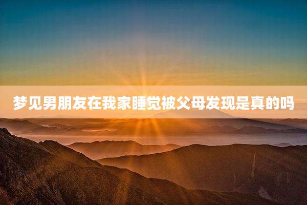 梦见男朋友在我家睡觉被父母发现是真的吗