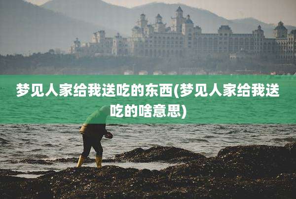 梦见人家给我送吃的东西(梦见人家给我送吃的啥意思)