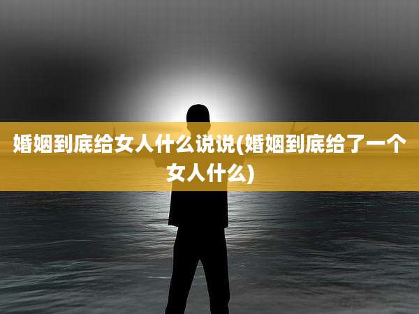 婚姻到底给女人什么说说(婚姻到底给了一个女人什么)