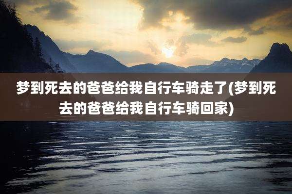 梦到死去的爸爸给我自行车骑走了(梦到死去的爸爸给我自行车骑回家)