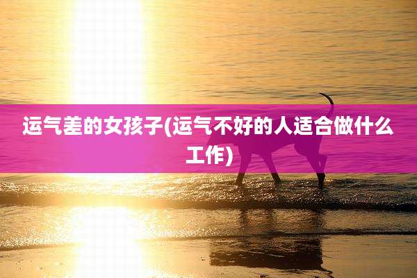运气差的女孩子(运气不好的人适合做什么工作)