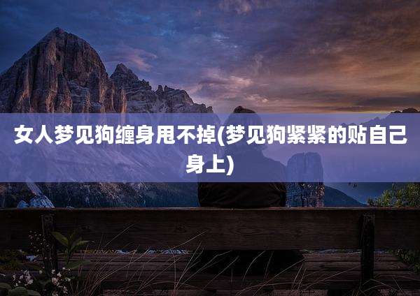 女人梦见狗缠身甩不掉(梦见狗紧紧的贴自己身上)