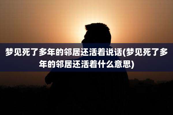 梦见死了多年的邻居还活着说话(梦见死了多年的邻居还活着什么意思)