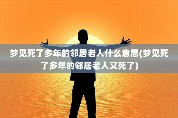 梦见死了多年的邻居老人什么意思(梦见死了多年的邻居老人又死了)