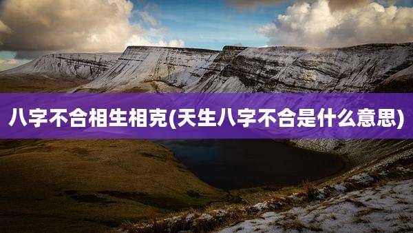 八字不合相生相克(天生八字不合是什么意思)