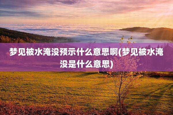 梦见被水淹没预示什么意思啊(梦见被水淹没是什么意思)