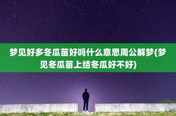 梦见好多冬瓜苗好吗什么意思周公解梦(梦见冬瓜苗上结冬瓜好不好)