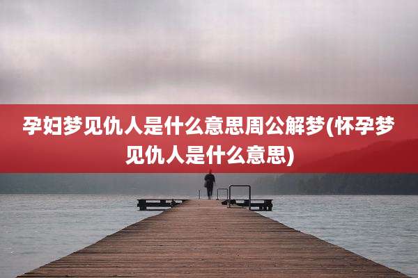 孕妇梦见仇人是什么意思周公解梦(怀孕梦见仇人是什么意思)