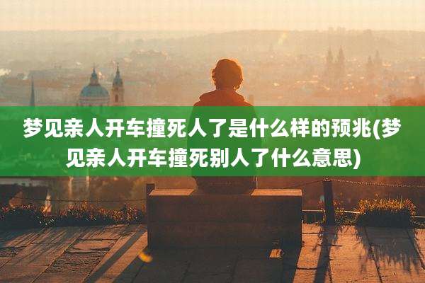 梦见亲人开车撞死人了是什么样的预兆(梦见亲人开车撞死别人了什么意思)