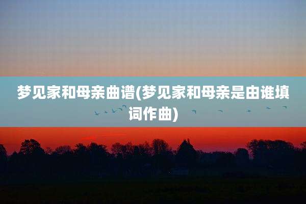 梦见家和母亲曲谱(梦见家和母亲是由谁填词作曲)