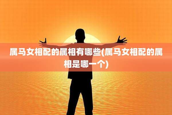 属马女相配的属相有哪些(属马女相配的属相是哪一个)