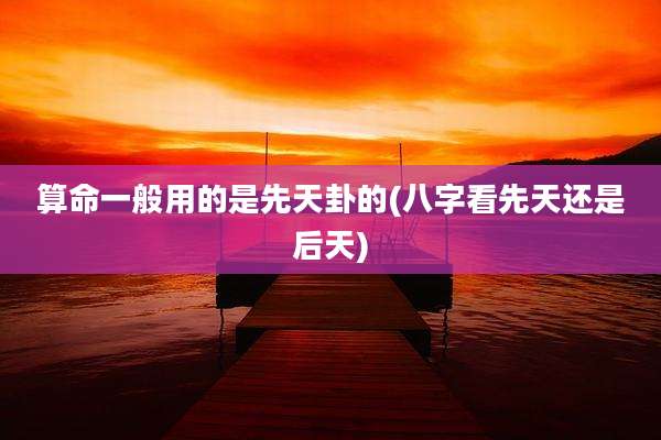 算命一般用的是先天卦的(八字看先天还是后天)