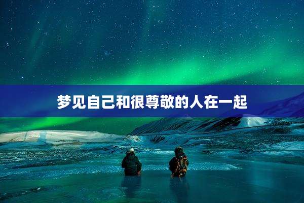 梦见自己和很尊敬的人在一起
