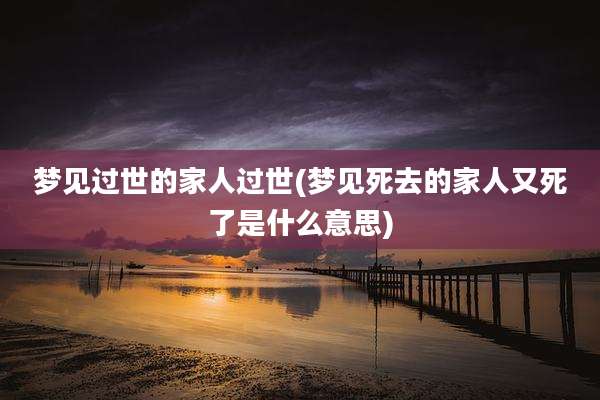 梦见过世的家人过世(梦见死去的家人又死了是什么意思)