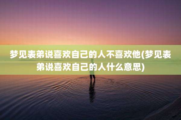 梦见表弟说喜欢自己的人不喜欢他(梦见表弟说喜欢自己的人什么意思)