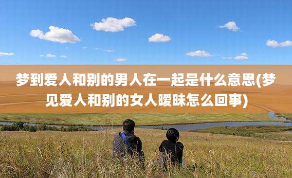 梦到爱人和别的男人在一起是什么意思(梦见爱人和别的女人暧昧怎么回事)