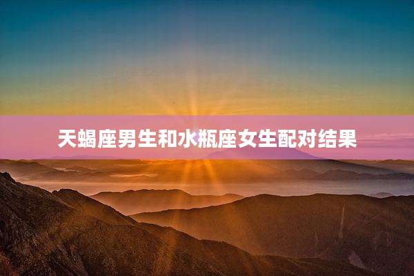 天蝎座男生和水瓶座女生配对结果