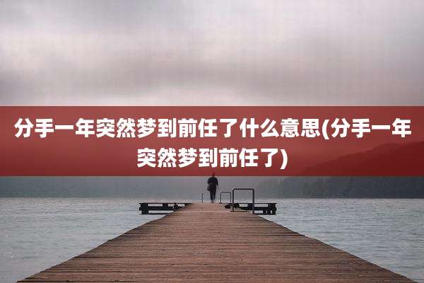 分手一年突然梦到前任了什么意思(分手一年突然梦到前任了)