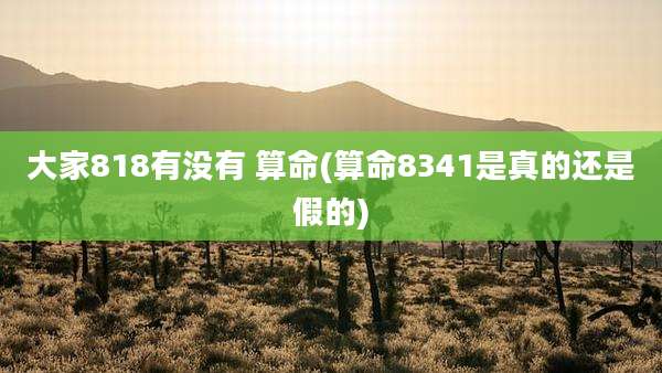 大家818有没有 算命(算命8341是真的还是假的)