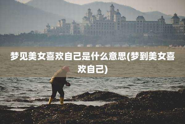 梦见美女喜欢自己是什么意思(梦到美女喜欢自己)