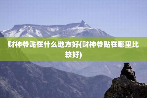 财神爷贴在什么地方好(财神爷贴在哪里比较好)