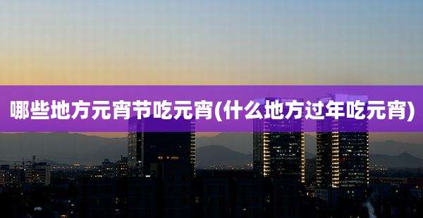 哪些地方元宵节吃元宵(什么地方过年吃元宵)