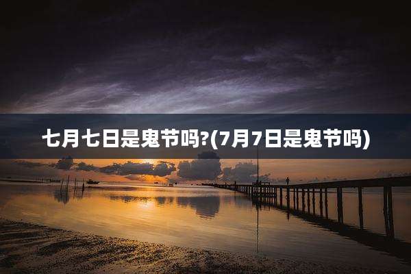 七月七日是鬼节吗?(7月7日是鬼节吗)